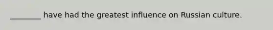 ________ have had the greatest influence on Russian culture.