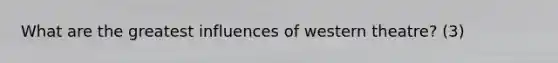 What are the greatest influences of western theatre? (3)