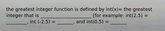 the greatest integer function is defined by int(x)= the greatest integer that is ______________________ [for example: int(2.5) = _________, int (-2.5) = _______, and int(0.5) = _______