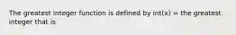 The greatest integer function is defined by​ int(x) = the greatest integer that is