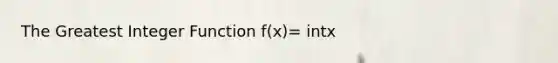 The Greatest Integer Function f(x)= intx