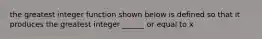 the greatest integer function shown below is defined so that it produces the greatest integer ______ or equal to x