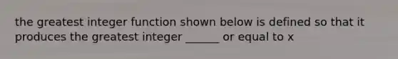 the greatest integer function shown below is defined so that it produces the greatest integer ______ or equal to x