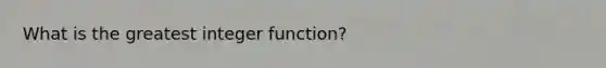 What is the greatest integer function?