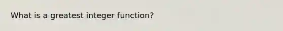 What is a greatest integer function?