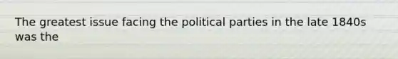 The greatest issue facing the political parties in the late 1840s was the