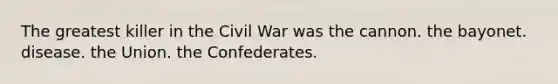 The greatest killer in the Civil War was the cannon. the bayonet. disease. the Union. the Confederates.