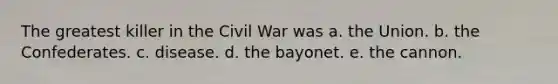 The greatest killer in the Civil War was a. the Union. b. the Confederates. c. disease. d. the bayonet. e. the cannon.