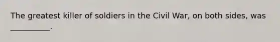 The greatest killer of soldiers in the Civil War, on both sides, was __________.