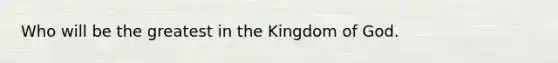 Who will be the greatest in the Kingdom of God.