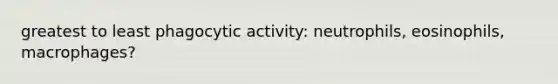 greatest to least phagocytic activity: neutrophils, eosinophils, macrophages?