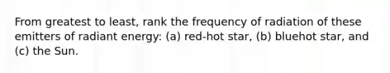 From greatest to least, rank the frequency of radiation of these emitters of radiant energy: (a) red-hot star, (b) bluehot star, and (c) the Sun.