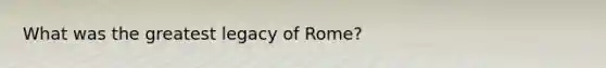 What was the greatest legacy of Rome?