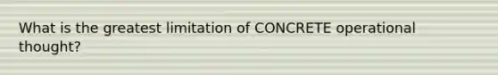 What is the greatest limitation of CONCRETE operational thought?