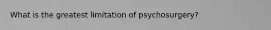 What is the greatest limitation of psychosurgery?