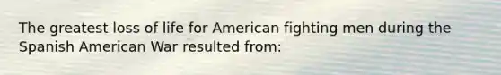 The greatest loss of life for American fighting men during the Spanish American War resulted from: