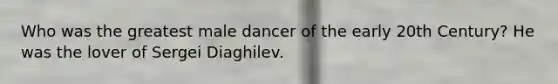 Who was the greatest male dancer of the early 20th Century? He was the lover of Sergei Diaghilev.