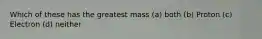 Which of these has the greatest mass (a) both (b) Proton (c) Electron (d) neither