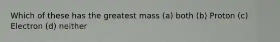 Which of these has the greatest mass (a) both (b) Proton (c) Electron (d) neither