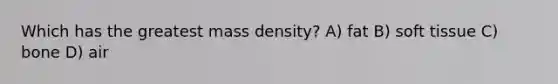 Which has the greatest mass density? A) fat B) soft tissue C) bone D) air