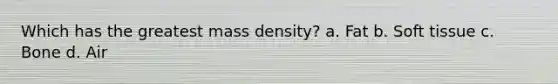 Which has the greatest mass density? a. Fat b. Soft tissue c. Bone d. Air