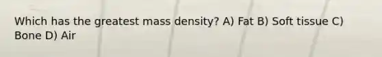 Which has the greatest mass density? A) Fat B) Soft tissue C) Bone D) Air