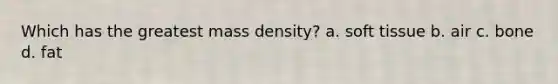 Which has the greatest mass density? a. soft tissue b. air c. bone d. fat