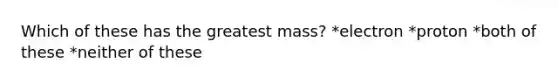 Which of these has the greatest mass? *electron *proton *both of these *neither of these