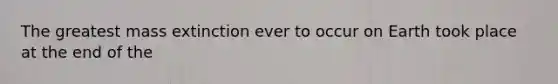 The greatest mass extinction ever to occur on Earth took place at the end of the