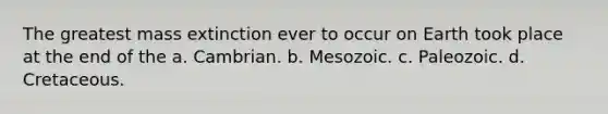 The greatest mass extinction ever to occur on Earth took place at the end of the a. Cambrian. b. Mesozoic. c. Paleozoic. d. Cretaceous.