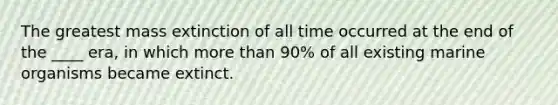 The greatest mass extinction of all time occurred at the end of the ____ era, in which more than 90% of all existing marine organisms became extinct.