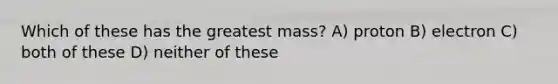 Which of these has the greatest mass? A) proton B) electron C) both of these D) neither of these