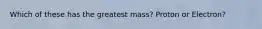 Which of these has the greatest mass? Proton or Electron?