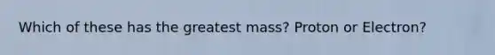 Which of these has the greatest mass? Proton or Electron?