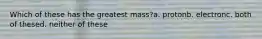 Which of these has the greatest mass?a. protonb. electronc. both of thesed. neither of these