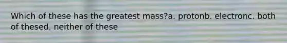 Which of these has the greatest mass?a. protonb. electronc. both of thesed. neither of these