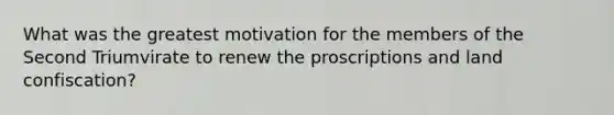 What was the greatest motivation for the members of the Second Triumvirate to renew the proscriptions and land confiscation?