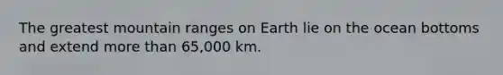 The greatest mountain ranges on Earth lie on the ocean bottoms and extend more than 65,000 km.