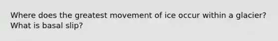 Where does the greatest movement of ice occur within a glacier? What is basal slip?