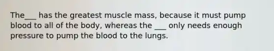 The___ has the greatest muscle mass, because it must pump blood to all of the body, whereas the ___ only needs enough pressure to pump the blood to the lungs.