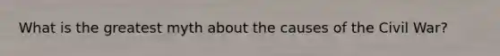 What is the greatest myth about the causes of the Civil War?