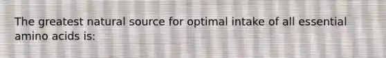 The greatest natural source for optimal intake of all essential amino acids is: