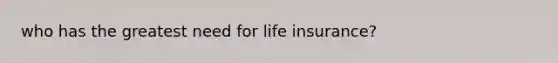 who has the greatest need for life insurance?