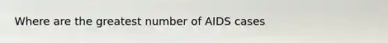 Where are the greatest number of AIDS cases