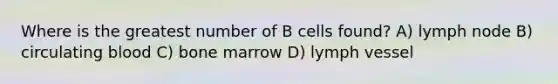 Where is the greatest number of B cells found? A) lymph node B) circulating blood C) bone marrow D) lymph vessel