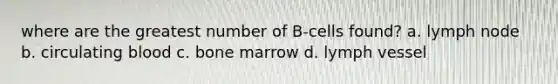 where are the greatest number of B-cells found? a. lymph node b. circulating blood c. bone marrow d. lymph vessel