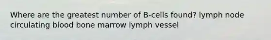 Where are the greatest number of B-cells found? lymph node circulating blood bone marrow lymph vessel