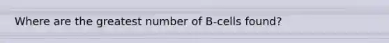 Where are the greatest number of B-cells found?