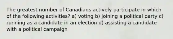 The greatest number of Canadians actively participate in which of the following activities? a) voting b) joining a political party c) running as a candidate in an election d) assisting a candidate with a political campaign