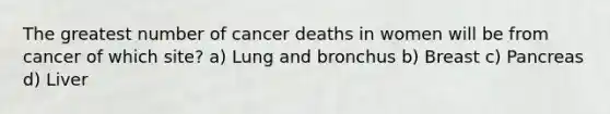 The greatest number of cancer deaths in women will be from cancer of which site? a) Lung and bronchus b) Breast c) Pancreas d) Liver